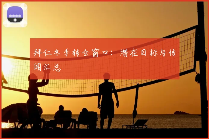拜仁冬季转会窗口:潜在目标与传闻汇总