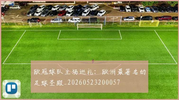 欧冠球队主场巡礼：欧洲最著名的足球圣殿_20260523200057