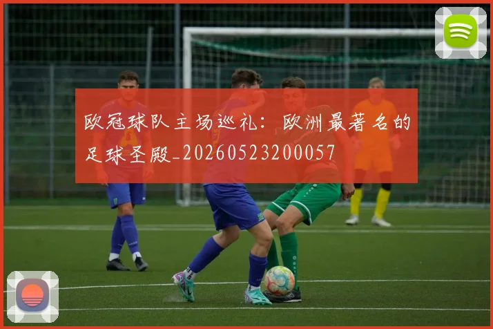 欧冠球队主场巡礼：欧洲最著名的足球圣殿_20260523200057
